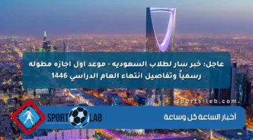 عاجل: خبر سار لطلاب السعودية – موعد أول إجازة مطولة رسمياً وتفاصيل انتهاء العام الدراسي 1446